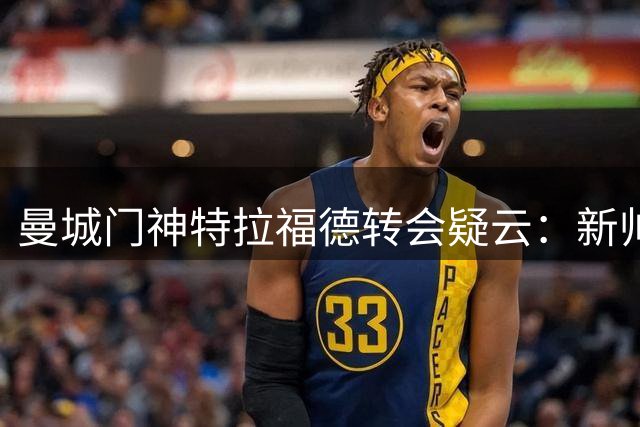 曼城门神特拉福德转会疑云：新帅马雷斯卡留悬念 利兹联成最热下家